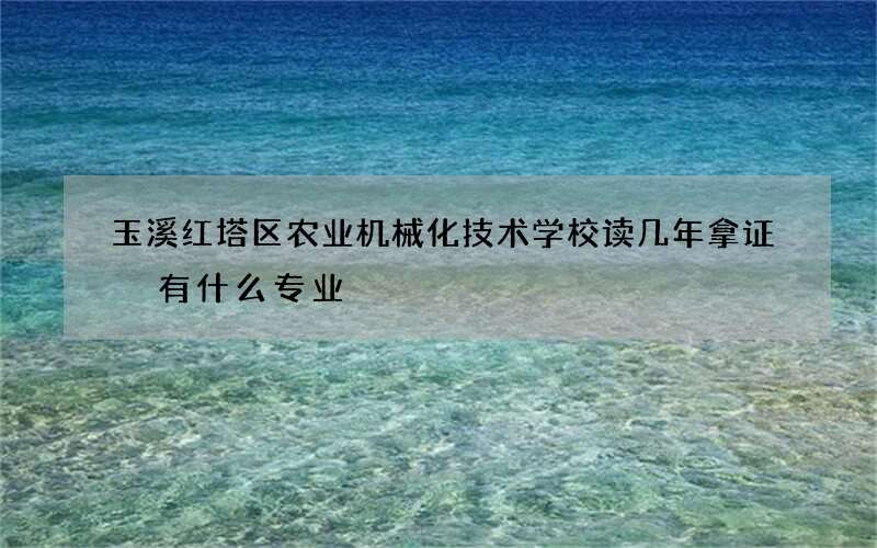 玉溪红塔区农业机械化技术学校读几年拿证 有什么专业